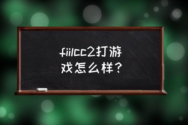 fiil cc2耳机多少钱 fiilcc2打游戏怎么样？