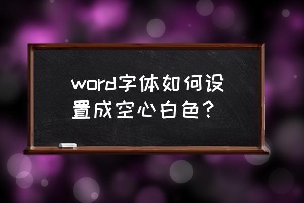 word字体调成白色如何能打印出来 word字体如何设置成空心白色？