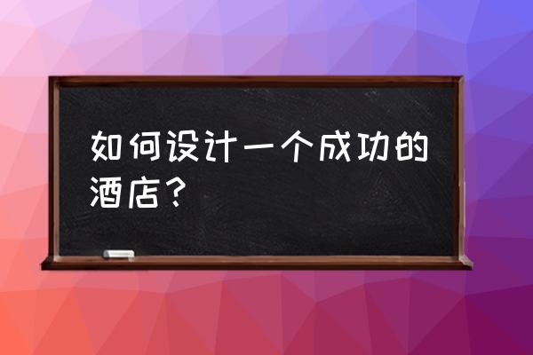 酒店设计排名前十名设计公司 如何设计一个成功的酒店？