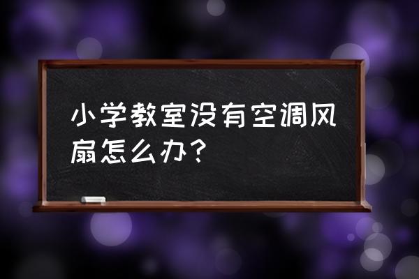 在没有空调风扇的情况下怎么降温 小学教室没有空调风扇怎么办？