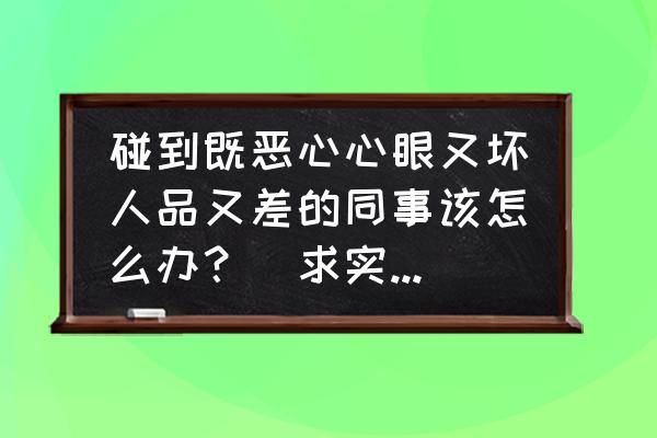 怎样对付心眼太多的同事 碰到既恶心心眼又坏人品又差的同事该怎么办？（求实用的方法）？