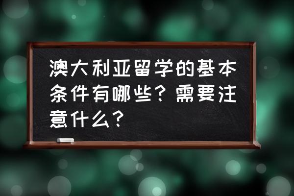 澳大利亚留学有哪些生活常识须知 澳大利亚留学的基本条件有哪些？需要注意什么？