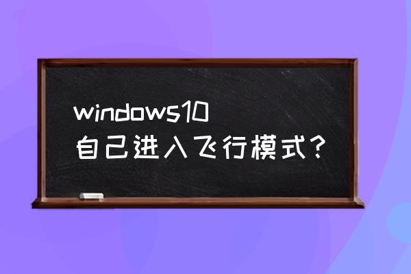 windows显示可用网络只有飞行模式 windows10自己进入飞行模式？