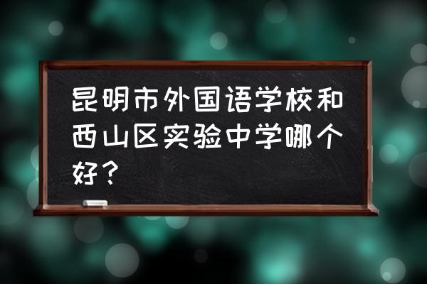 昆明长城中学新城校区升学率排名 昆明市外国语学校和西山区实验中学哪个好？