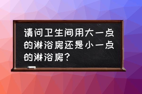 淋浴房挡水坎做法 请问卫生间用大一点的淋浴房还是小一点的淋浴房？