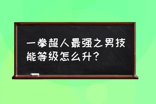 一拳超人60级怎么快速增加战斗力 一拳超人最强之男技能等级怎么升？