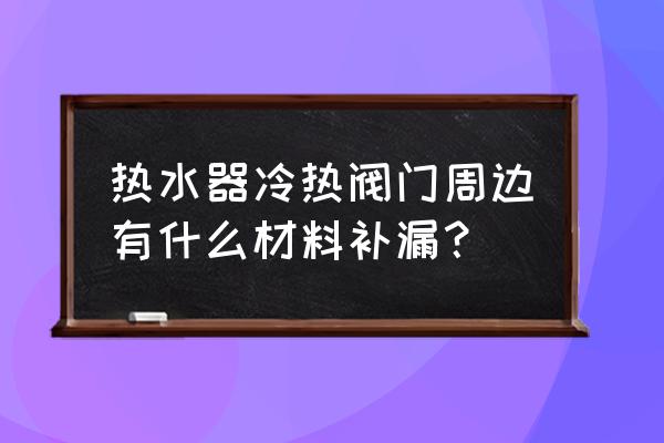 水阀门专用胶水 热水器冷热阀门周边有什么材料补漏？