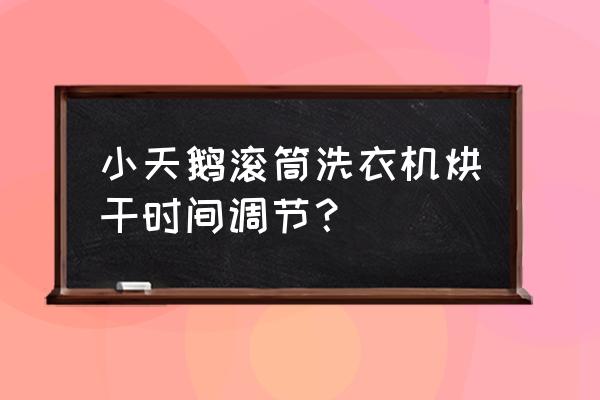 小天鹅洗衣机单烘干使用方法 小天鹅滚筒洗衣机烘干时间调节？