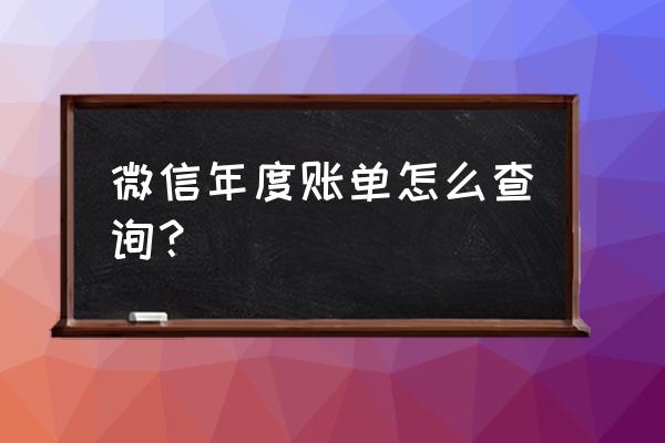 怎样导出微信支付里的一年的账单 微信年度账单怎么查询？