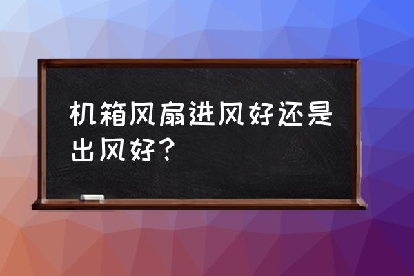 风压扇与风量扇哪个适合出风 机箱风扇进风好还是出风好？