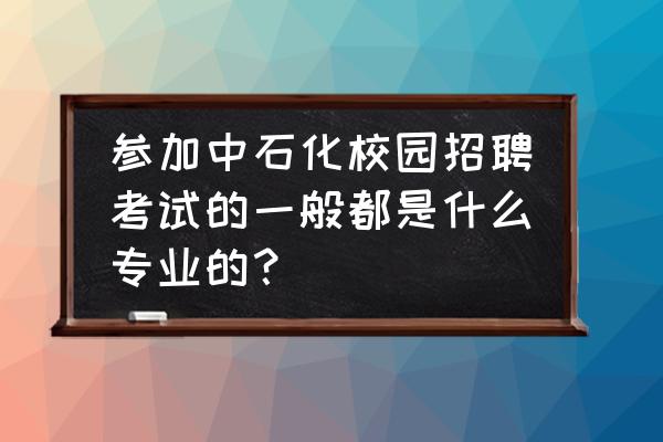 中石化招聘考什么 参加中石化校园招聘考试的一般都是什么专业的？