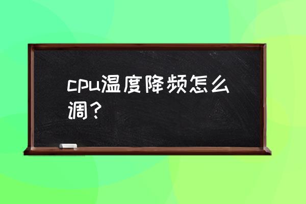 cpu一直温度高怎么办可以降温吗 cpu温度降频怎么调？