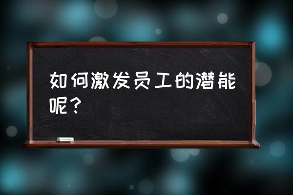 快速提高企业员工素质能力 如何激发员工的潜能呢？