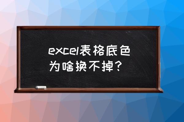 工作表背景颜色修改 excel表格底色为啥换不掉？