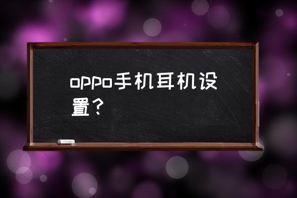 oppo耳机的正确佩戴方法 oppo手机耳机设置？