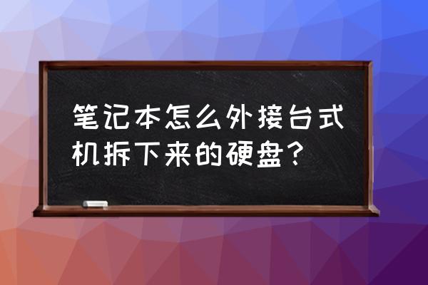 怎么把台式机硬盘里的东西拷出来 笔记本怎么外接台式机拆下来的硬盘？