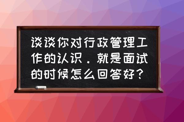 应聘行政助理怎么介绍自己 谈谈你对行政管理工作的认识。就是面试的时候怎么回答好？