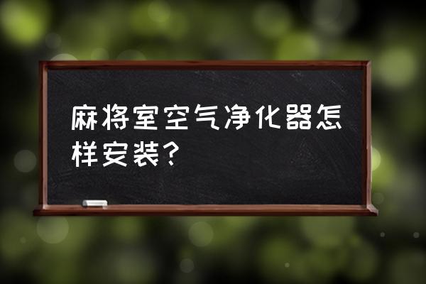 空气净化器的正确安装步骤 麻将室空气净化器怎样安装？