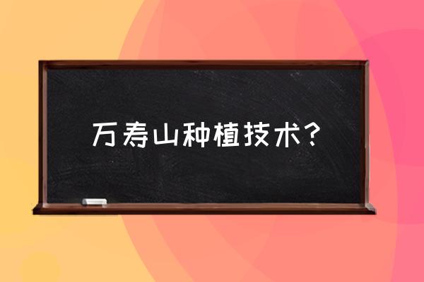 万重山太密了怎么修剪 万寿山种植技术？