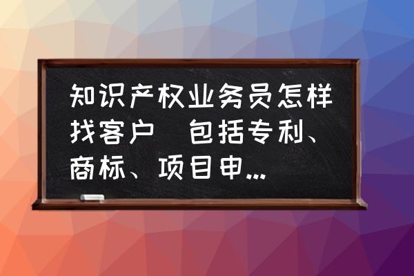 知识产权电话销售怎么找客户 知识产权业务员怎样找客户(包括专利、商标、项目申报等）？