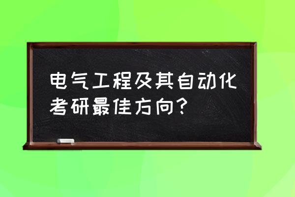 电气工程及其自动化考研 电气工程及其自动化考研最佳方向？