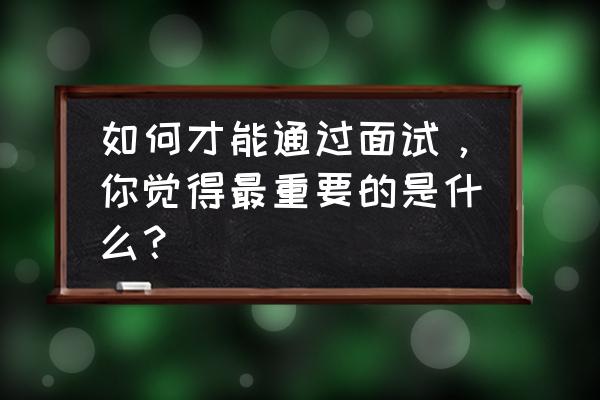 求职面试必看的十个技巧 如何才能通过面试，你觉得最重要的是什么？