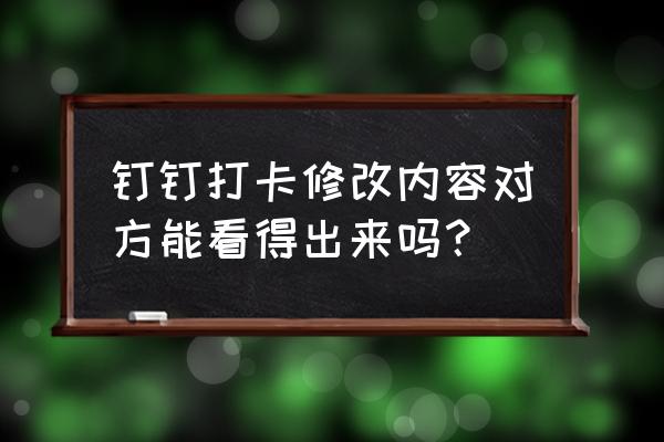 钉钉修改打卡时间后台可以查看吗 钉钉打卡修改内容对方能看得出来吗？