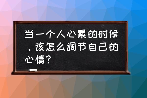 工作中如何疏导压抑的情绪 当一个人心累的时候，该怎么调节自己的心情？