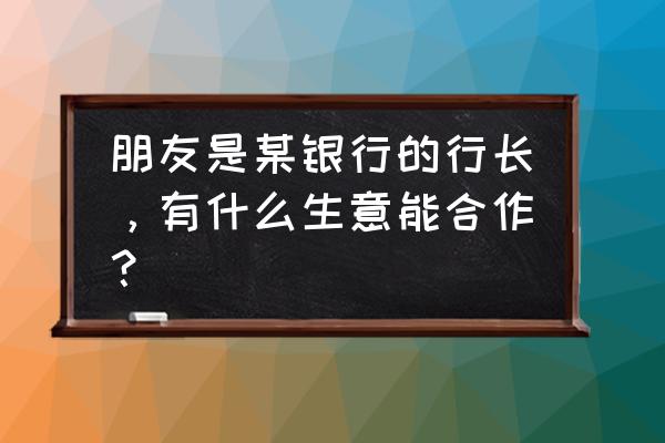 怎么样可以控制一个公司 朋友是某银行的行长，有什么生意能合作？