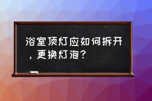 吊灯式客厅灯怎么换灯泡 浴室顶灯应如何拆开，更换灯泡？