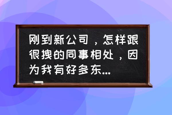 进入职场怎么与同事打交道 刚到新公司，怎样跟很拽的同事相处，因为我有好多东西要跟他学，所以必须跟他打交道？