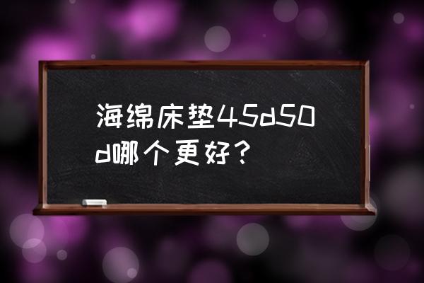 50d高密海绵做床垫好么 海绵床垫45d50d哪个更好？