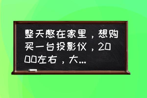 口碑最好的家用投影仪价格表 整天憋在家里，想购买一台投影仪，2000左右，大家推荐下可以吗？