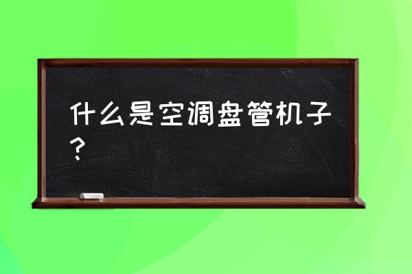 集中式空调系统启动操作步骤 什么是空调盘管机子？