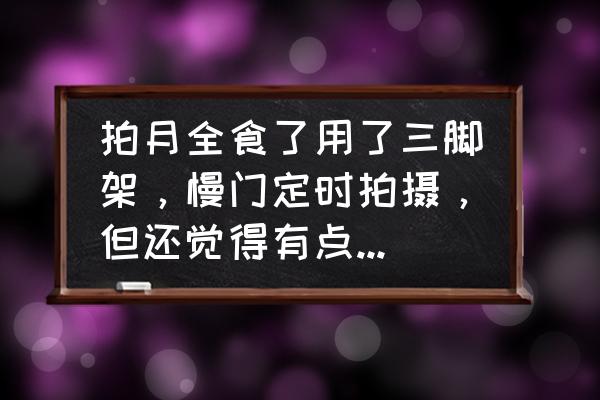 单反拍月食参数设置 拍月全食了用了三脚架，慢门定时拍摄，但还觉得有点虚，为什么？