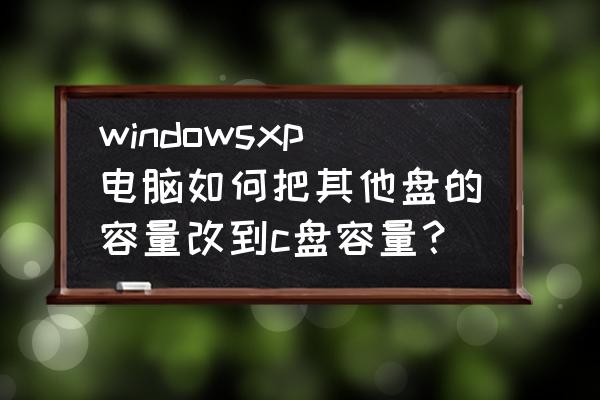 怎么将空闲的磁盘合并到c盘 windowsxp电脑如何把其他盘的容量改到c盘容量？