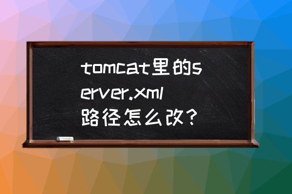 tomcat怎么修改web路径 tomcat里的server.xml路径怎么改？