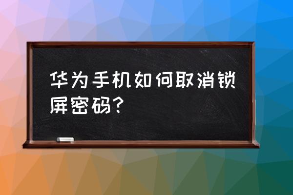 华为怎么不能取消锁屏密码 华为手机如何取消锁屏密码？