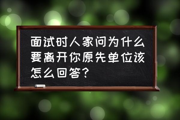 面试问到为什么从上一家公司离职 面试时人家问为什么要离开你原先单位该怎么回答？