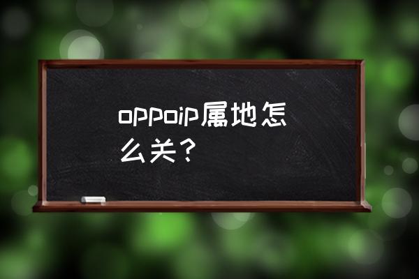 oppo手机怎么关闭重要地点 oppoip属地怎么关？