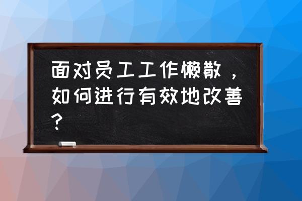 工作中最好的激励手段是什么 面对员工工作懒散，如何进行有效地改善？