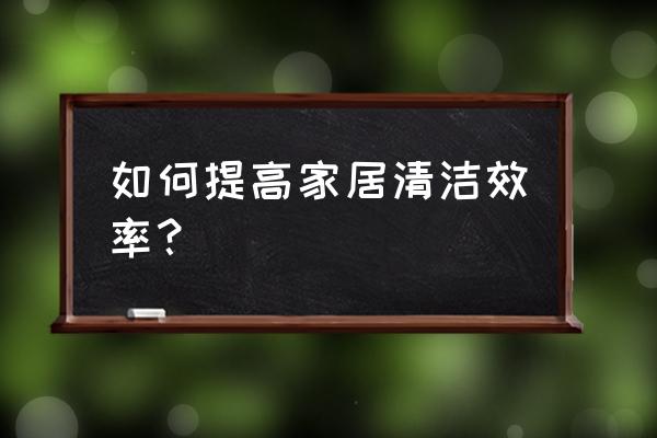 家具用什么方法擦干净 如何提高家居清洁效率？