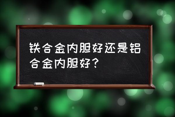 铁合金和铝合金哪个好 铁合金内胆好还是铝合金内胆好？