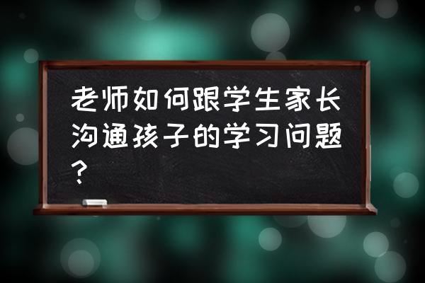 家长跟老师第一次微信聊天怎么聊 老师如何跟学生家长沟通孩子的学习问题？