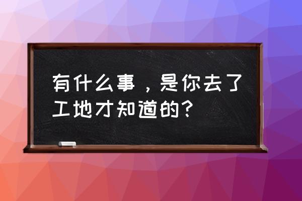 要求加薪是一件冒险的事情吗 有什么事，是你去了工地才知道的？