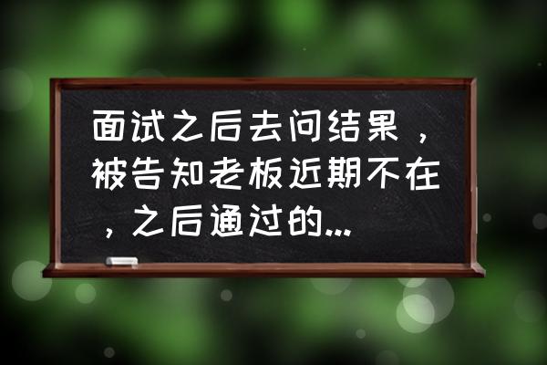 面试通过了仅有电话通知要去吗 面试之后去问结果，被告知老板近期不在，之后通过的话会有电话通知，这是变相拒绝吗？