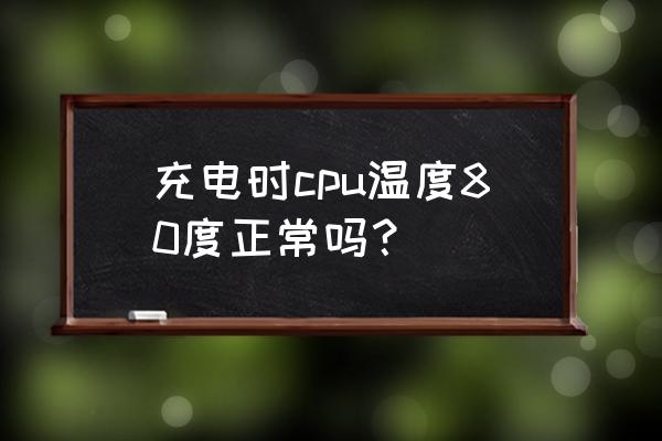 台式电脑cpu温度90什么原因 充电时cpu温度80度正常吗？