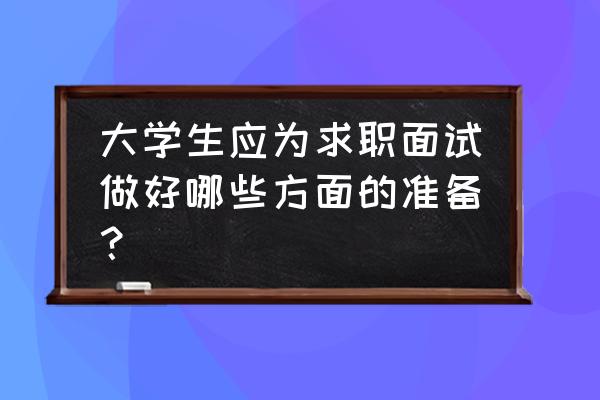 面试热点复盘 大学生应为求职面试做好哪些方面的准备？