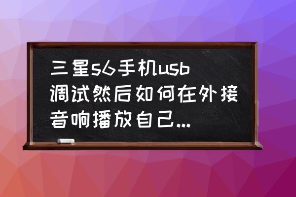 三星s6手机如何设置usb 三星s6手机usb调试然后如何在外接音响播放自己手机里的音乐音乐？