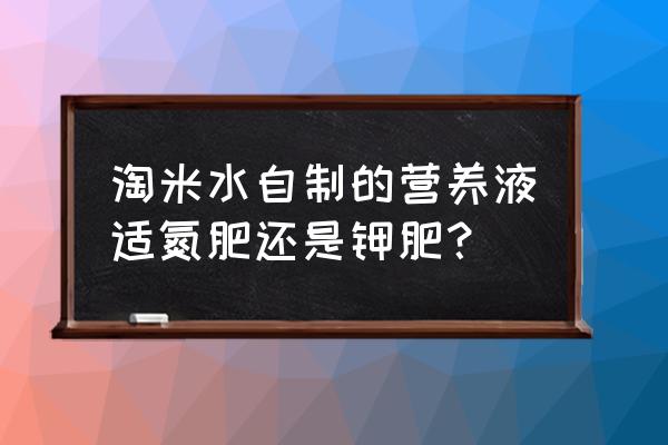 淘米水自制营养液配方 淘米水自制的营养液适氮肥还是钾肥？